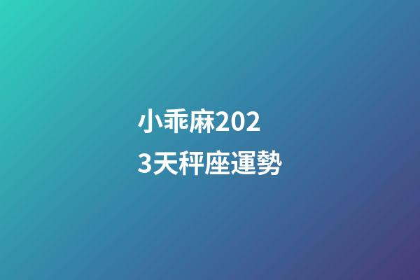 小乖麻2023天秤座運勢-第1張-星座運勢-玄機派