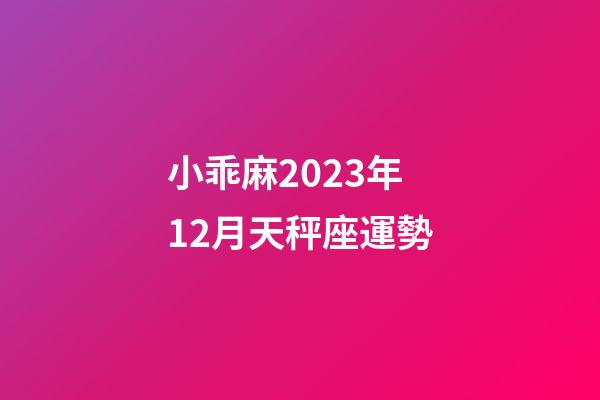 小乖麻2023年12月天秤座運勢-第1張-星座運勢-玄機派