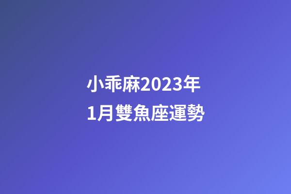 小乖麻2023年1月雙魚座運勢-第1張-星座運勢-玄機派