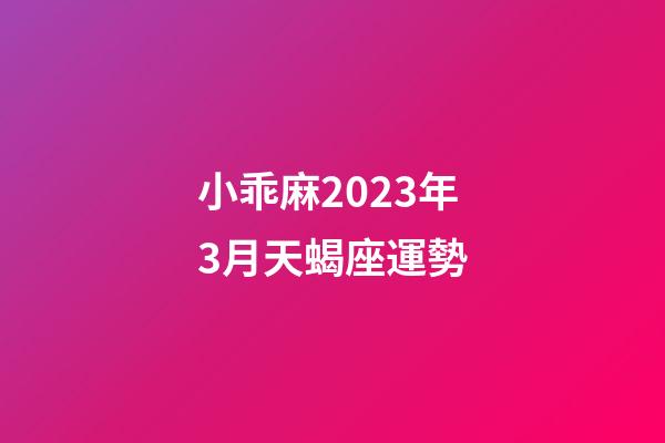 小乖麻2023年3月天蝎座運勢-第1張-星座運勢-玄機派