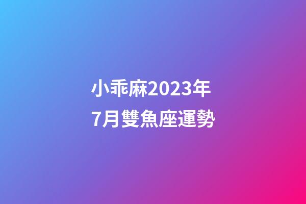 小乖麻2023年7月雙魚座運勢-第1張-星座運勢-玄機派