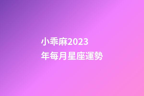 小乖麻2023年每月星座運勢-第1張-星座運勢-玄機派