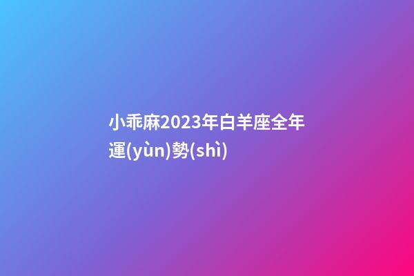 小乖麻2023年白羊座全年運(yùn)勢(shì)-第1張-星座運(yùn)勢(shì)-玄機(jī)派