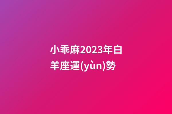 小乖麻2023年白羊座運(yùn)勢-第1張-星座運(yùn)勢-玄機(jī)派