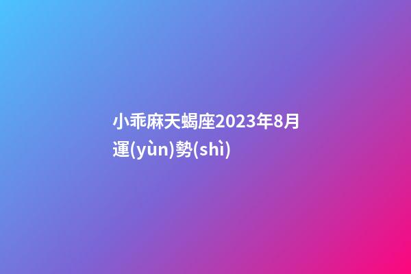 小乖麻天蝎座2023年8月運(yùn)勢(shì)-第1張-星座運(yùn)勢(shì)-玄機(jī)派
