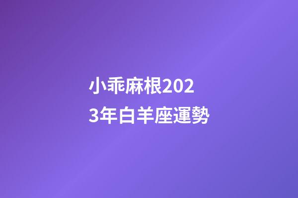 小乖麻根2023年白羊座運勢-第1張-星座運勢-玄機派