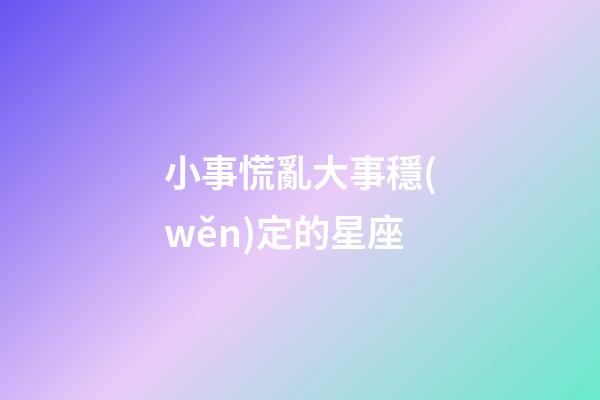 小事慌亂大事穩(wěn)定的星座-第1張-星座運(yùn)勢(shì)-玄機(jī)派