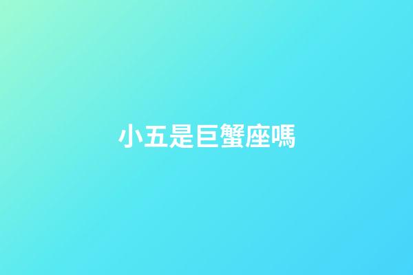 小五是巨蟹座嗎