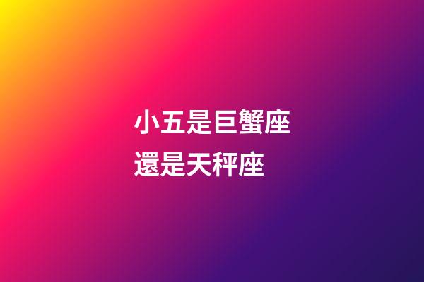 小五是巨蟹座還是天秤座-第1張-星座運勢-玄機派