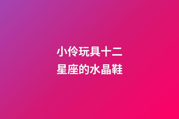 小伶玩具十二星座的水晶鞋