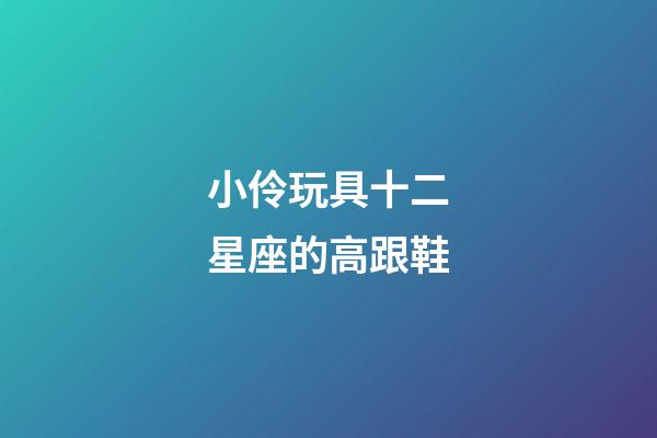 小伶玩具十二星座的高跟鞋