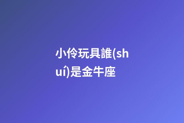 小伶玩具誰(shuí)是金牛座