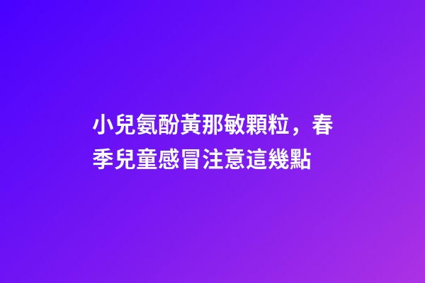 小兒氨酚黃那敏顆粒，春季兒童感冒注意這幾點-第1張-觀點-玄機派