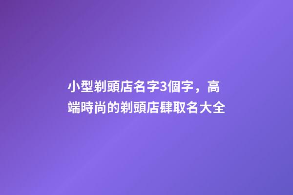 小型剃頭店名字3個字，高端時尚的剃頭店肆取名大全-第1張-店鋪起名-玄機派