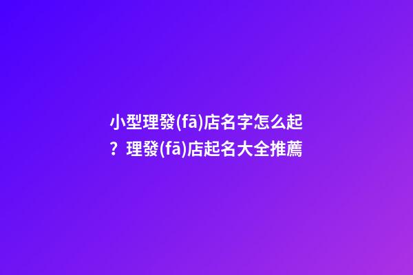 小型理發(fā)店名字怎么起？理發(fā)店起名大全推薦-第1張-店鋪起名-玄機派