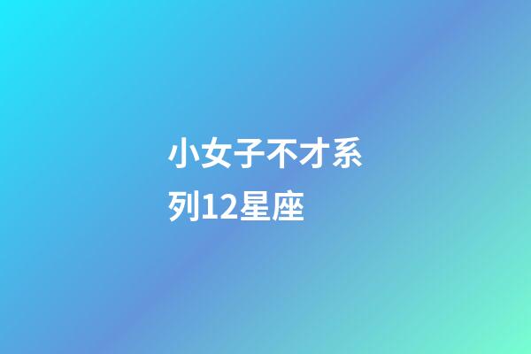 小女子不才系列12星座-第1張-星座運勢-玄機派