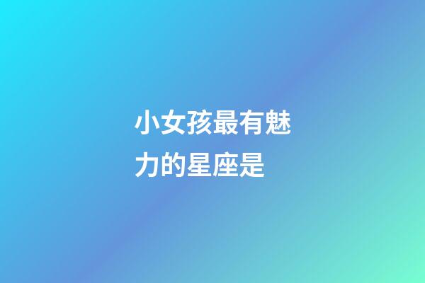 小女孩最有魅力的星座是-第1張-星座運勢-玄機派