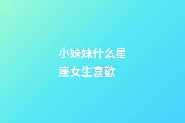 小妹妹什么星座女生喜歡-第1張-星座運勢-玄機派