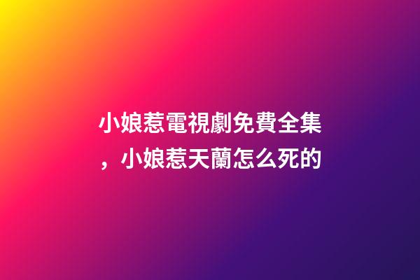 小娘惹電視劇免費全集，小娘惹天蘭怎么死的-第1張-觀點-玄機派