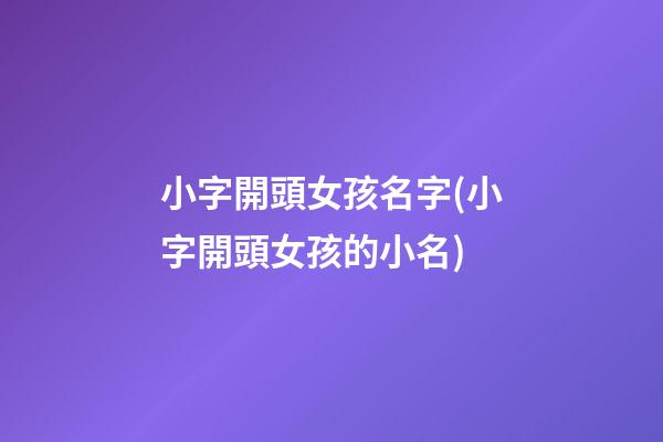 小字開頭女孩名字(小字開頭女孩的小名)