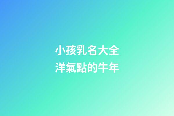 小孩乳名大全洋氣點的牛年(小孩好聽乳名)-第1張-寶寶起名-玄機派