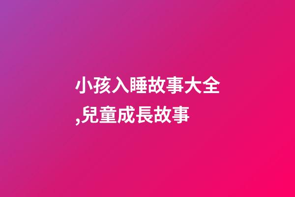 小孩入睡故事大全,兒童成長故事-第1張-觀點-玄機派