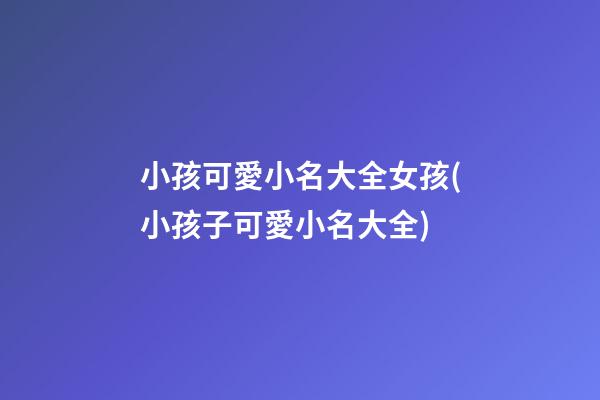 小孩可愛小名大全女孩(小孩子可愛小名大全)