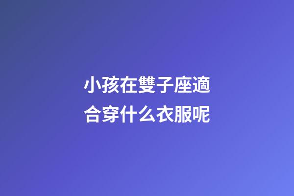 小孩在雙子座適合穿什么衣服呢-第1張-星座運勢-玄機派