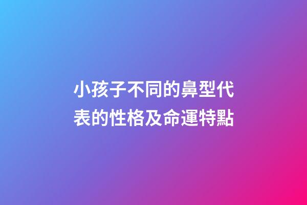 小孩子不同的鼻型代表的性格及命運特點