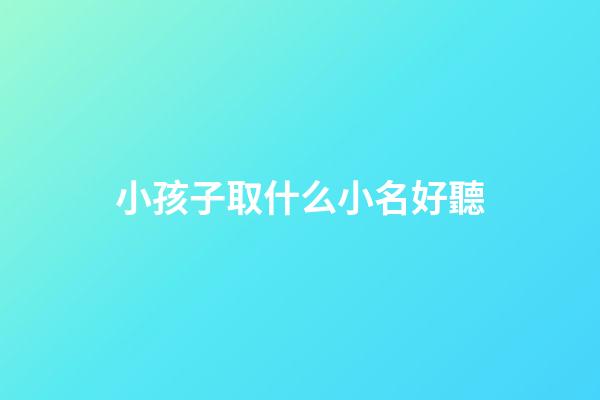 小孩子取什么小名好聽(小孩子取小名哪些好聽)-第1張-寶寶起名-玄機派