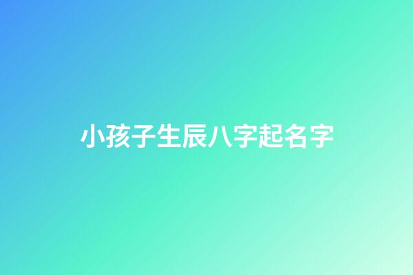 小孩子生辰八字起名字(小孩子生辰八字起名字怎么取)-第1張-寶寶起名-玄機派