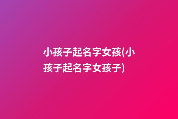 小孩子起名字女孩(小孩子起名字女孩子)