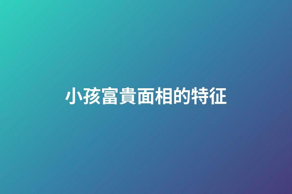 小孩富貴面相的特征