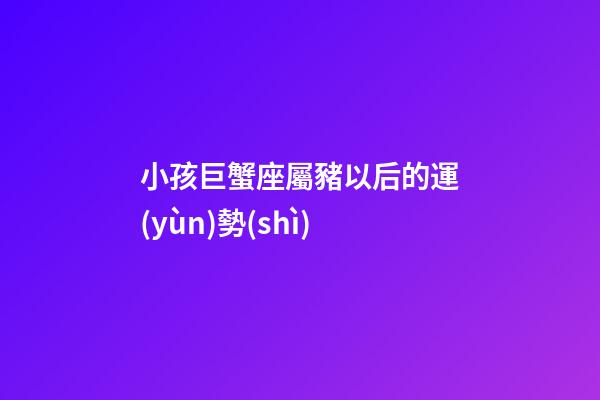 小孩巨蟹座屬豬以后的運(yùn)勢(shì)-第1張-星座運(yùn)勢(shì)-玄機(jī)派