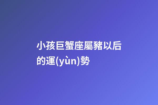 小孩巨蟹座屬豬以后的運(yùn)勢