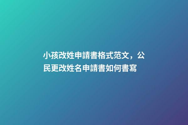 小孩改姓申請書格式范文，公民更改姓名申請書如何書寫-第1張-觀點-玄機派