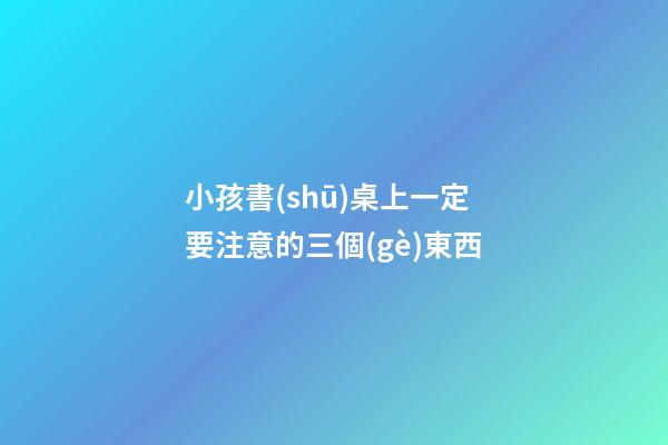 小孩書(shū)桌上一定要注意的三個(gè)東西
