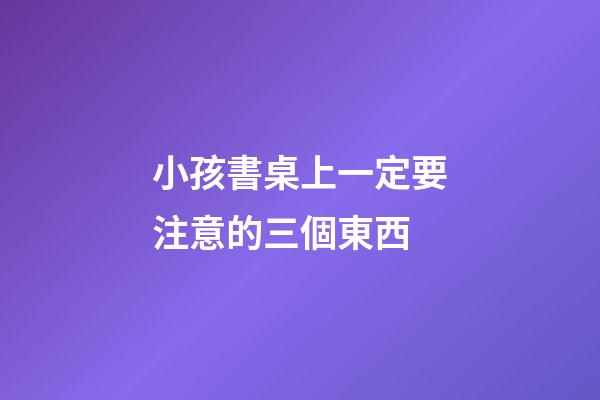 小孩書桌上一定要注意的三個東西