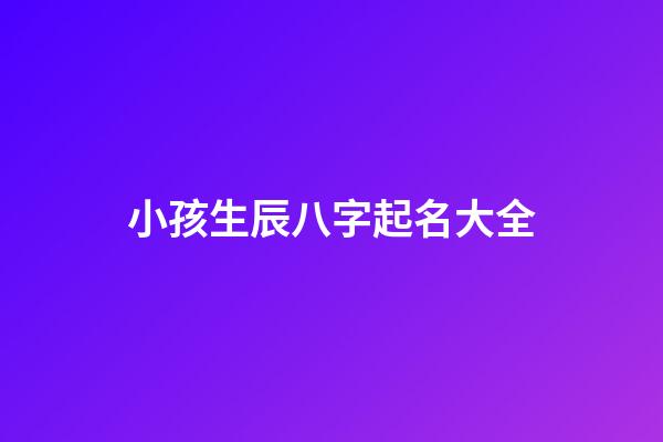 小孩生辰八字起名大全(小孩起名生辰八字查詢)-第1張-寶寶起名-玄機派