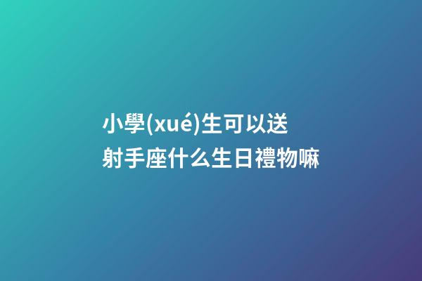 小學(xué)生可以送射手座什么生日禮物嘛