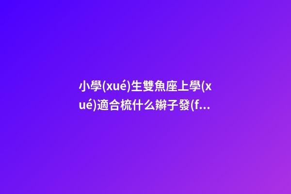 小學(xué)生雙魚座上學(xué)適合梳什么辮子發(fā)型-第1張-星座運(yùn)勢-玄機(jī)派
