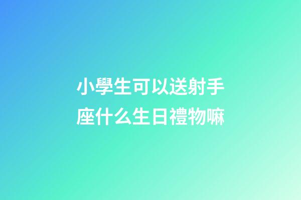 小學生可以送射手座什么生日禮物嘛