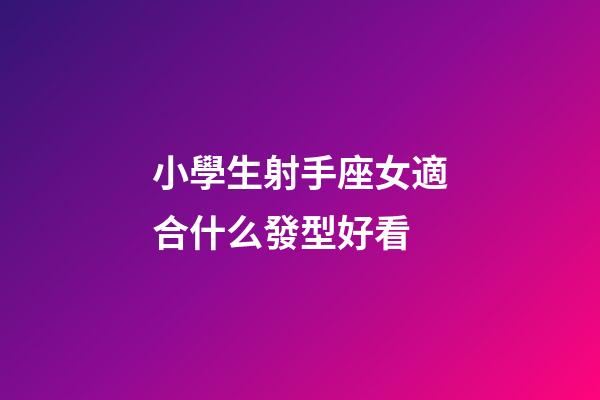 小學生射手座女適合什么發型好看