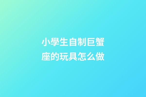 小學生自制巨蟹座的玩具怎么做