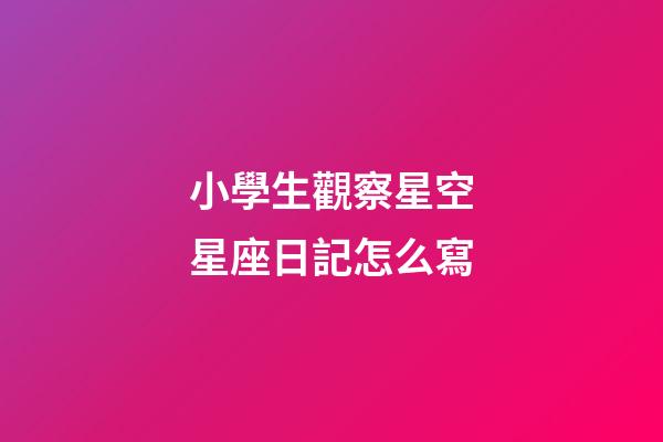 小學生觀察星空星座日記怎么寫-第1張-星座運勢-玄機派