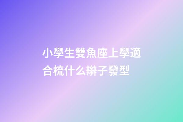 小學生雙魚座上學適合梳什么辮子發型