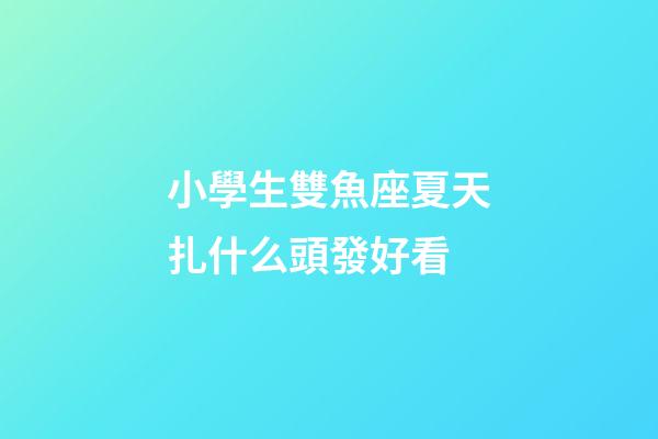 小學生雙魚座夏天扎什么頭發好看