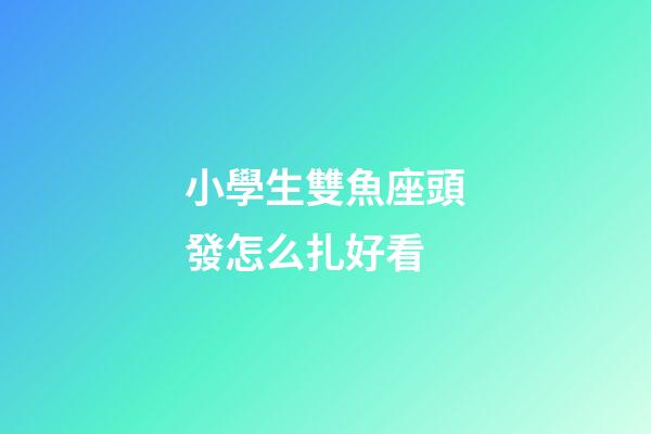 小學生雙魚座頭發怎么扎好看-第1張-星座運勢-玄機派
