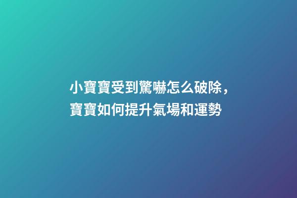 小寶寶受到驚嚇怎么破除，寶寶如何提升氣場和運勢