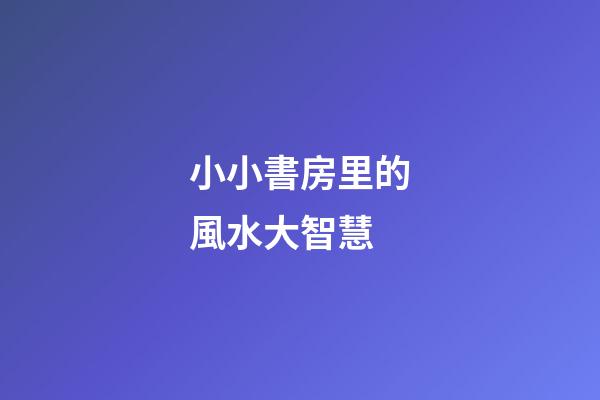 小小書房里的風水大智慧